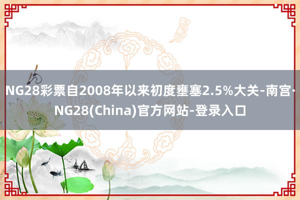 NG28彩票自2008年以来初度壅塞2.5%大关-南宫·NG28(China)官方网站-登录入口