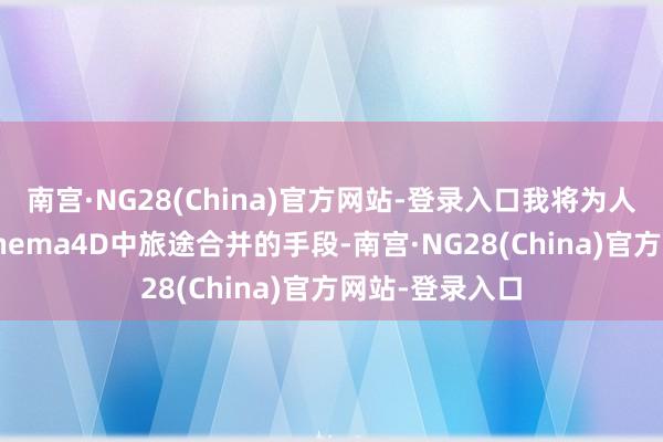 南宫·NG28(China)官方网站-登录入口我将为人人贯注教授Cinema4D中旅途合并的手段-南宫·NG28(China)官方网站-登录入口