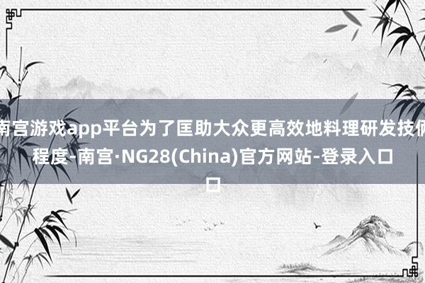 南宫游戏app平台为了匡助大众更高效地料理研发技俩程度-南宫·NG28(China)官方网站-登录入口