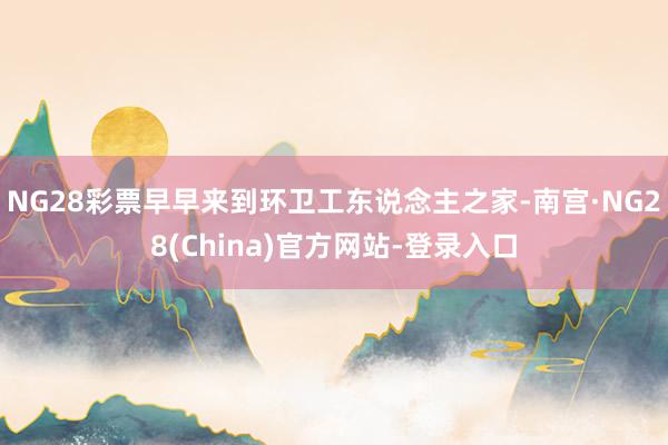NG28彩票早早来到环卫工东说念主之家-南宫·NG28(China)官方网站-登录入口