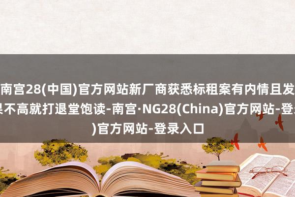 南宫28(中国)官方网站新厂商获悉标租案有内情且发电成果不高就打退堂饱读-南宫·NG28(China)官方网站-登录入口