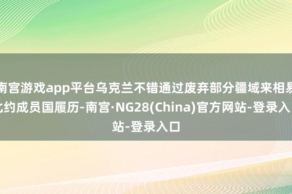 南宫游戏app平台乌克兰不错通过废弃部分疆域来相易北约成员国履历-南宫·NG28(China)官方网站-登录入口