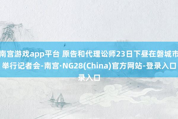 南宫游戏app平台 原告和代理讼师23日下昼在磐城市举行记者会-南宫·NG28(China)官方网站-登录入口