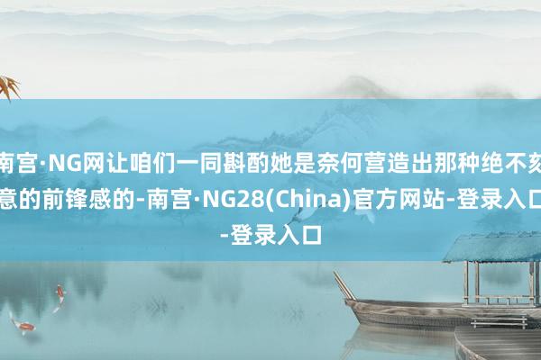 南宫·NG网让咱们一同斟酌她是奈何营造出那种绝不刻意的前锋感的-南宫·NG28(China)官方网站-登录入口