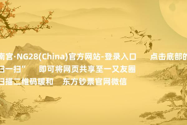 南宫·NG28(China)官方网站-登录入口      点击底部的“发现”     使用“扫一扫”     即可将网页共享至一又友圈                            扫描二维码暖和    东方钞票官网微信                                                                        沪股通             深股通             港股通(沪)             港股通(深)                         热门资讯        11箭王人发！中方坚忍反制好意思“平等关税”本周袒露并购重组宗旨A股名单一览关税风暴冲击！A股后市怎么？买爆了！南向资金跋扈抄底港股！                            焦点专题    2025寰球两会第十二届Choice最好分析师聚焦二十届三中全会            民营企业茶话会召开        中央一号文献发布                                视频                                    一键暖和财经大咖            热门保举“特朗普关税”反噬本国！好意思国东说念主运行跋扈囤货！中国品牌电视被买空！        证券时报·e公司    44    东说念主磋议    2025-04-05                            东方钞票    扫一扫下载APP    东方钞票产物    东方钞票免费版东方钞票Level-2东方钞票计策版妙念念投研助理Choice金融结尾        证券交往    东方钞票证券开户东方钞票在线交往				东方钞票证券交往        暖和东方钞票    东方钞票网微博东方钞票网微信意见与提议        天天基金    扫一扫下载APP    基金交往    基金开户基金交往活期宝基金产物肃肃迎接        暖和天天基金    天天基金网微博天天基金网微信        东方钞票期货    扫一扫下载APP    期货交往    期货手机开户期货电脑开户期货官方网站        信息收罗传播视听节目许可证：0908328号 打算证券期货业务许可证编号：913101046312860336 罪犯和不良信息举报:021-61278686 举报邮箱：jubao@eastmoney.com    沪ICP证:沪B2-20070217 网站备案号:沪ICP备05006054号-11  沪公网安备 31010402000120号 版权总共:东方钞票网 意见与提议:4000300059/952500    			对于咱们    可握续发展			告白工作			相关咱们			诚聘英才			法律声明    遁藏保护			征稿缘由			友情聚合        	        -南宫·NG28(China)官方网站-登录入口