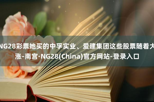 NG28彩票她买的中孚实业、爱建集团这些股票随着大涨-南宫·NG28(China)官方网站-登录入口