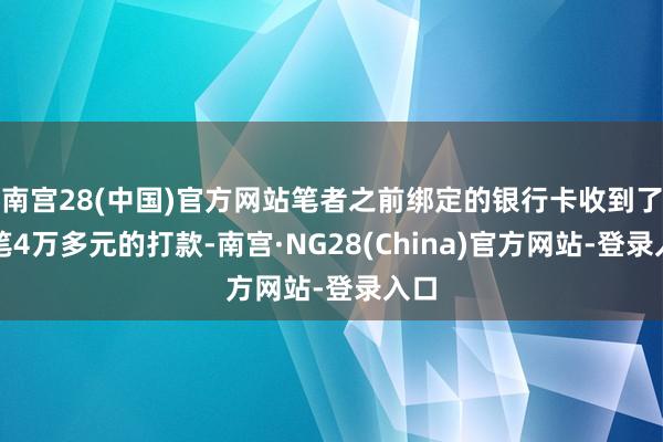南宫28(中国)官方网站笔者之前绑定的银行卡收到了一笔4万多元的打款-南宫·NG28(China)官方网站-登录入口