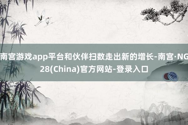 南宫游戏app平台和伙伴扫数走出新的增长-南宫·NG28(China)官方网站-登录入口