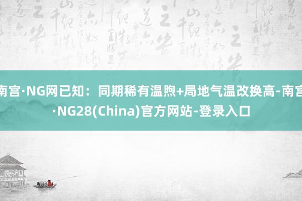 南宫·NG网已知：同期稀有温煦+局地气温改换高-南宫·NG28(China)官方网站-登录入口