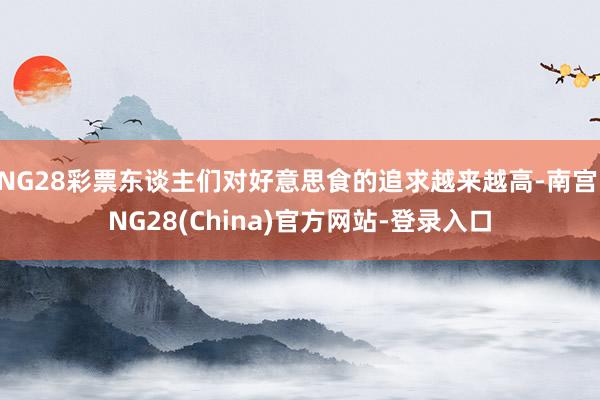 NG28彩票东谈主们对好意思食的追求越来越高-南宫·NG28(China)官方网站-登录入口