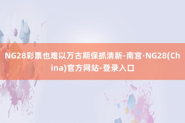 NG28彩票也难以万古期保抓清新-南宫·NG28(China)官方网站-登录入口