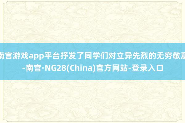 南宫游戏app平台抒发了同学们对立异先烈的无穷敬意-南宫·NG28(China)官方网站-登录入口