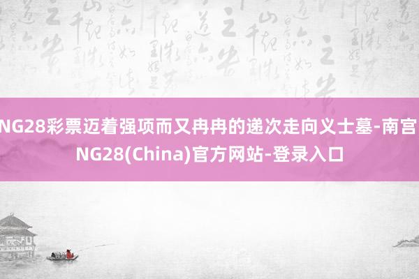 NG28彩票迈着强项而又冉冉的递次走向义士墓-南宫·NG28(China)官方网站-登录入口