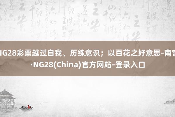 NG28彩票越过自我、历练意识；以百花之好意思-南宫·NG28(China)官方网站-登录入口