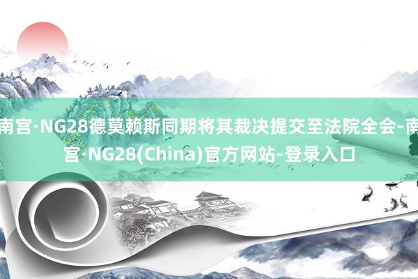 南宫·NG28德莫赖斯同期将其裁决提交至法院全会-南宫·NG28(China)官方网站-登录入口