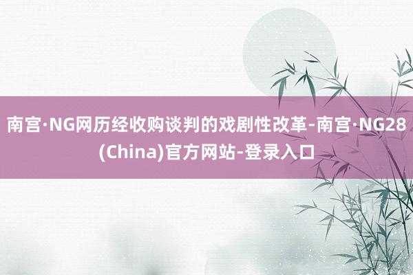 南宫·NG网历经收购谈判的戏剧性改革-南宫·NG28(China)官方网站-登录入口
