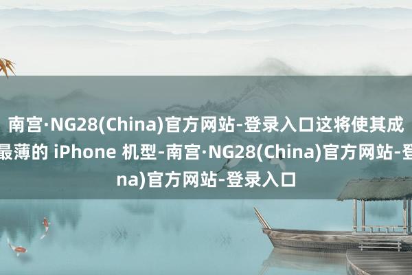 南宫·NG28(China)官方网站-登录入口这将使其成为史上最薄的 iPhone 机型-南宫·NG28(China)官方网站-登录入口