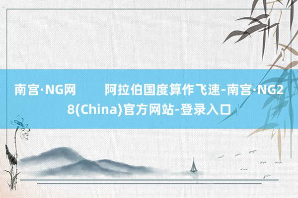 南宫·NG网        阿拉伯国度算作飞速-南宫·NG28(China)官方网站-登录入口