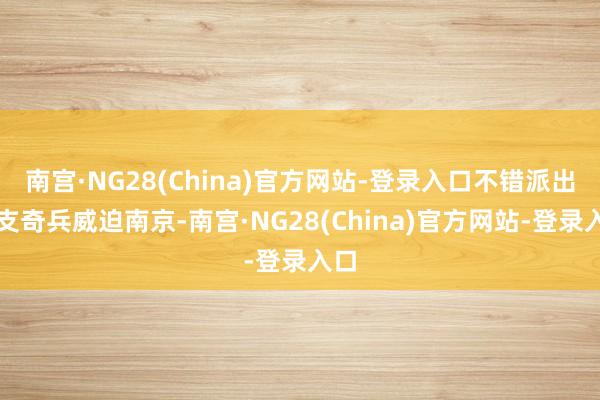南宫·NG28(China)官方网站-登录入口不错派出一支奇兵威迫南京-南宫·NG28(China)官方网站-登录入口
