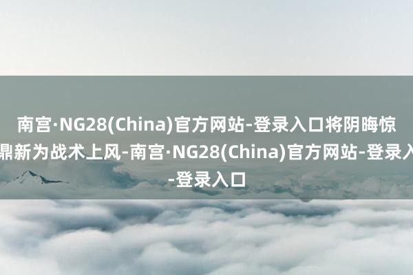 南宫·NG28(China)官方网站-登录入口将阴晦惊骇鼎新为战术上风-南宫·NG28(China)官方网站-登录入口