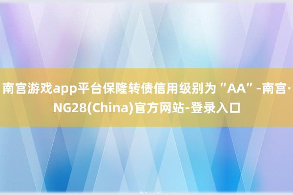 南宫游戏app平台保隆转债信用级别为“AA”-南宫·NG28(China)官方网站-登录入口