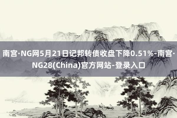 南宫·NG网5月21日记邦转债收盘下降0.51%-南宫·NG28(China)官方网站-登录入口
