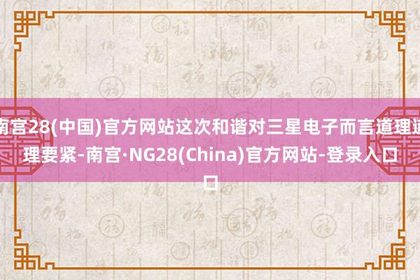 南宫28(中国)官方网站这次和谐对三星电子而言道理道理要紧-南宫·NG28(China)官方网站-登录入口