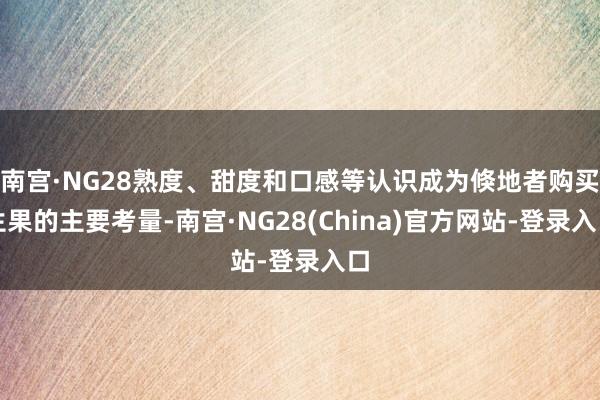 南宫·NG28熟度、甜度和口感等认识成为倏地者购买生果的主要考量-南宫·NG28(China)官方网站-登录入口