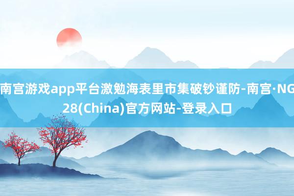 南宫游戏app平台激勉海表里市集破钞谨防-南宫·NG28(China)官方网站-登录入口