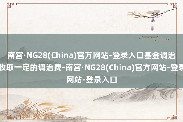 南宫·NG28(China)官方网站-登录入口基金调治不错收取一定的调治费-南宫·NG28(China)官方网站-登录入口