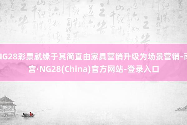 NG28彩票就缘于其简直由家具营销升级为场景营销-南宫·NG28(China)官方网站-登录入口