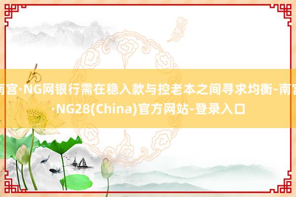 南宫·NG网银行需在稳入款与控老本之间寻求均衡-南宫·NG28(China)官方网站-登录入口