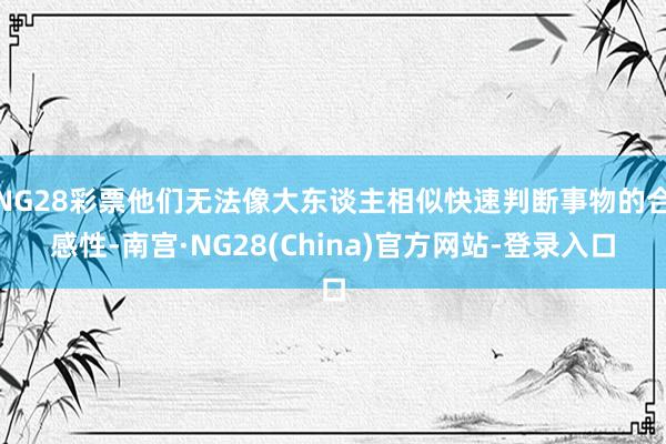 NG28彩票他们无法像大东谈主相似快速判断事物的合感性-南宫·NG28(China)官方网站-登录入口