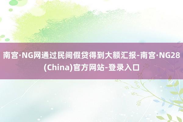 南宫·NG网通过民间假贷得到大额汇报-南宫·NG28(China)官方网站-登录入口