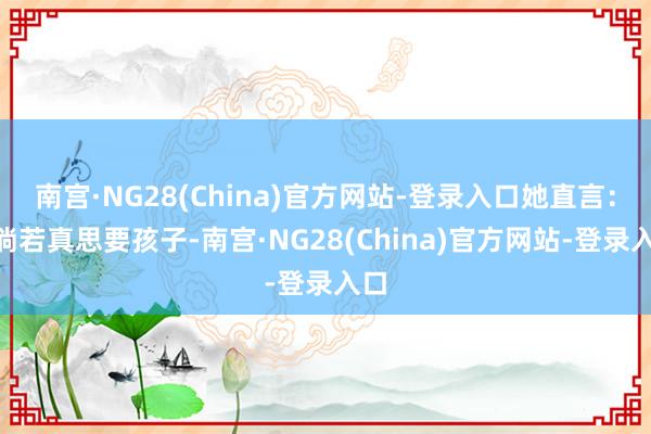 南宫·NG28(China)官方网站-登录入口她直言：“淌若真思要孩子-南宫·NG28(China)官方网站-登录入口