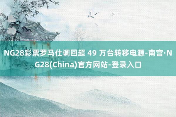 NG28彩票罗马仕调回超 49 万台转移电源-南宫·NG28(China)官方网站-登录入口