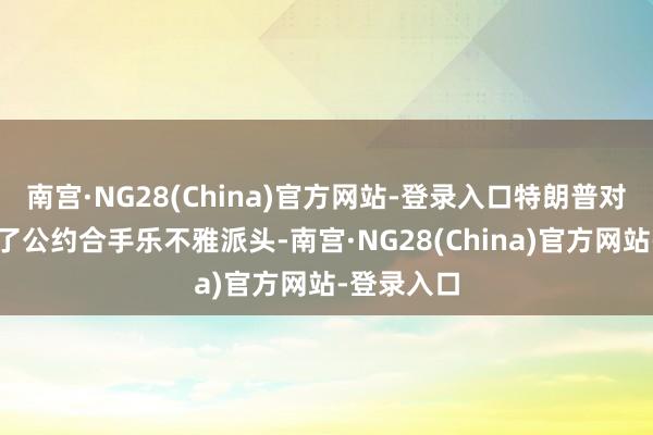 南宫·NG28(China)官方网站-登录入口特朗普对与印度罢了公约合手乐不雅派头-南宫·NG28(China)官方网站-登录入口