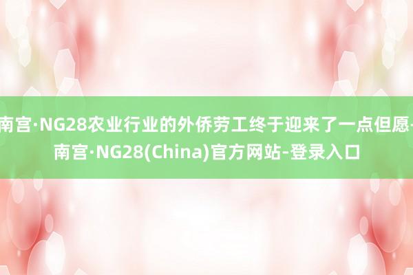 南宫·NG28农业行业的外侨劳工终于迎来了一点但愿-南宫·NG28(China)官方网站-登录入口