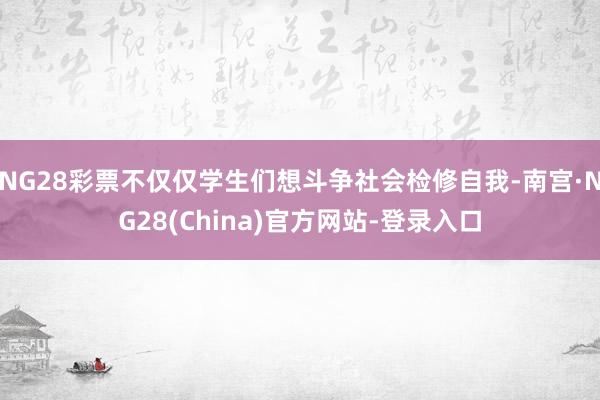 NG28彩票不仅仅学生们想斗争社会检修自我-南宫·NG28(China)官方网站-登录入口
