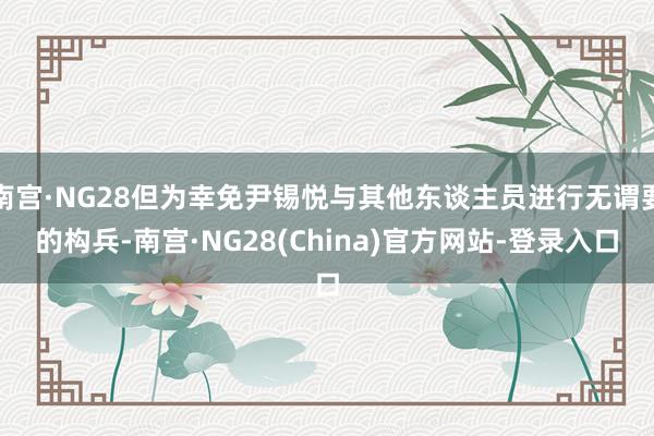 南宫·NG28但为幸免尹锡悦与其他东谈主员进行无谓要的构兵-南宫·NG28(China)官方网站-登录入口