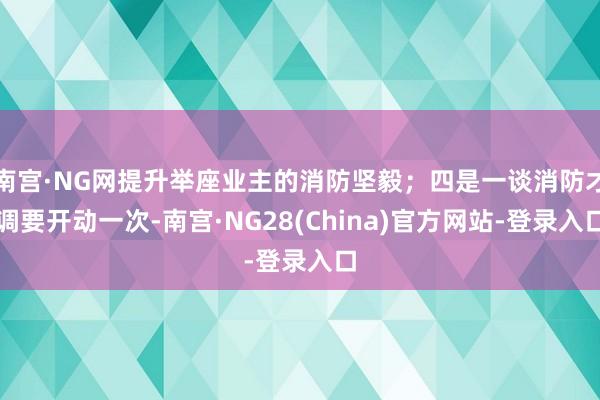 南宫·NG网提升举座业主的消防坚毅；四是一谈消防才调要开动一次-南宫·NG28(China)官方网站-登录入口