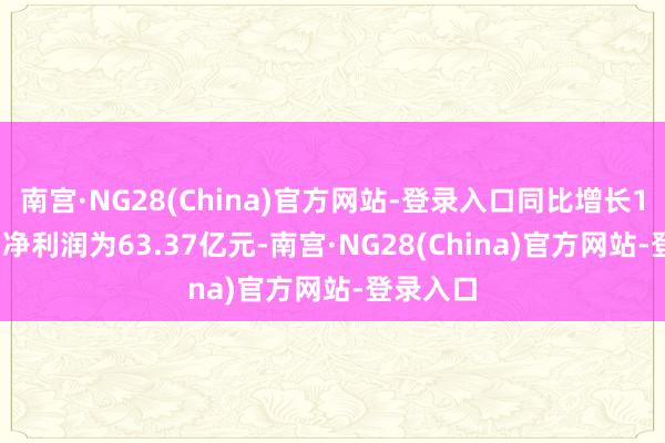 南宫·NG28(China)官方网站-登录入口同比增长1.03%；净利润为63.37亿元-南宫·NG28(China)官方网站-登录入口
