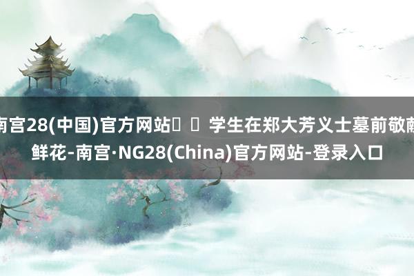南宫28(中国)官方网站 学生在郑大芳义士墓前敬献鲜花-南宫·NG28(China)官方网站-登录入口