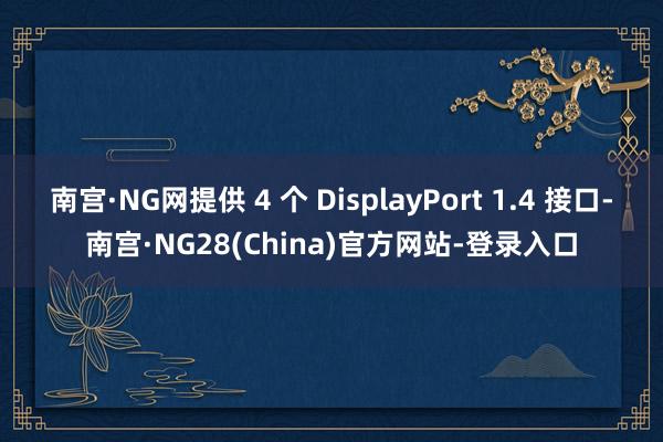 南宫·NG网提供 4 个 DisplayPort 1.4 接口-南宫·NG28(China)官方网站-登录入口
