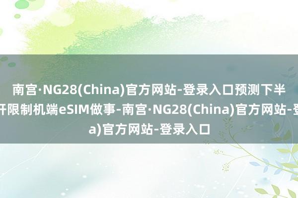南宫·NG28(China)官方网站-登录入口预测下半年全面开限制机端eSIM做事-南宫·NG28(China)官方网站-登录入口
