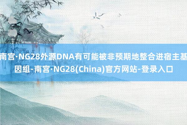 南宫·NG28外源DNA有可能被非预期地整合进宿主基因组-南宫·NG28(China)官方网站-登录入口