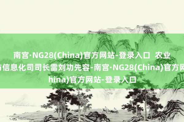 南宫·NG28(China)官方网站-登录入口 农业农村部商场与信息化司司长雷刘功先容-南宫·NG28(China)官方网站-登录入口