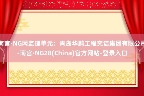 南宫·NG网监理单元:青岛华鹏工程究诘集团有限公司-南宫·NG28(China)官方网站-登录入口