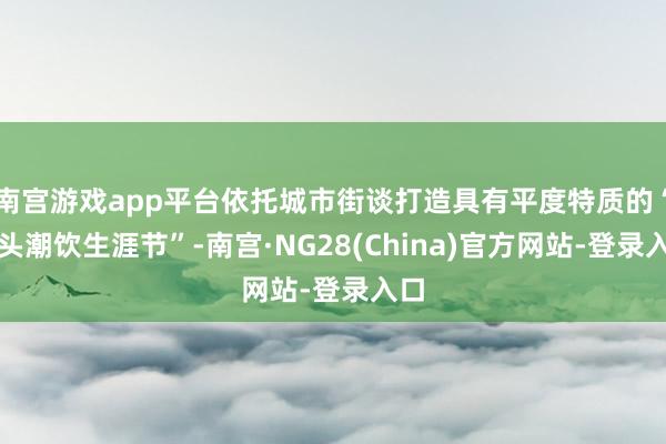 南宫游戏app平台依托城市街谈打造具有平度特质的“街头潮饮生涯节”-南宫·NG28(China)官方网站-登录入口