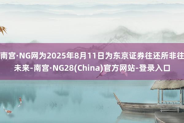 南宫·NG网为2025年8月11日为东京证券往还所非往未来-南宫·NG28(China)官方网站-登录入口